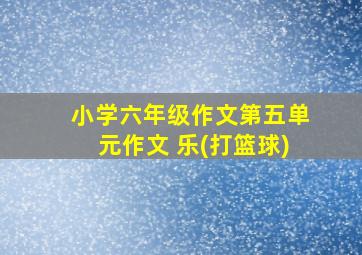 小学六年级作文第五单元作文 乐(打篮球)